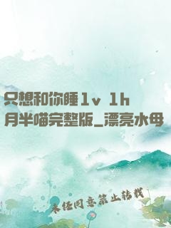 只想和你睡1v 1h月半喵完整版